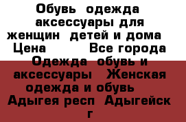 Обувь, одежда, аксессуары для женщин, детей и дома › Цена ­ 100 - Все города Одежда, обувь и аксессуары » Женская одежда и обувь   . Адыгея респ.,Адыгейск г.